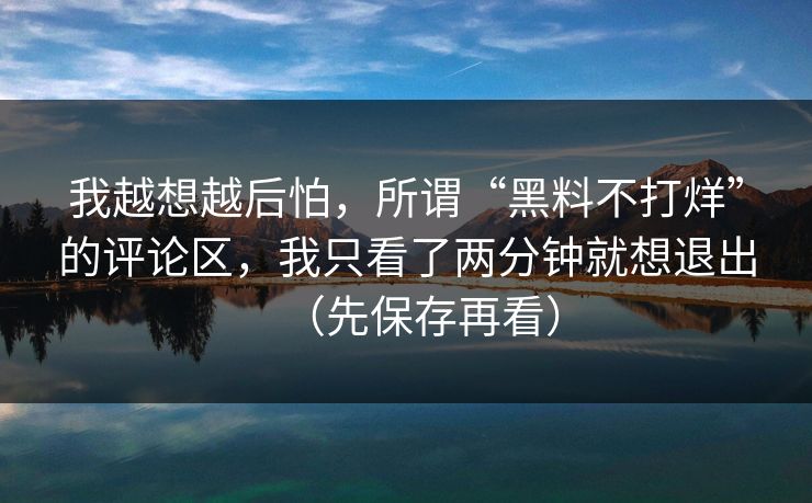 我越想越后怕，所谓“黑料不打烊”的评论区，我只看了两分钟就想退出（先保存再看）