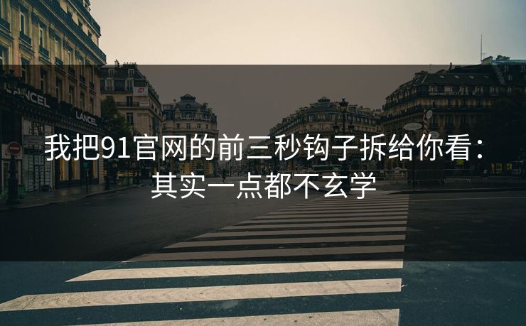 我把91官网的前三秒钩子拆给你看：其实一点都不玄学