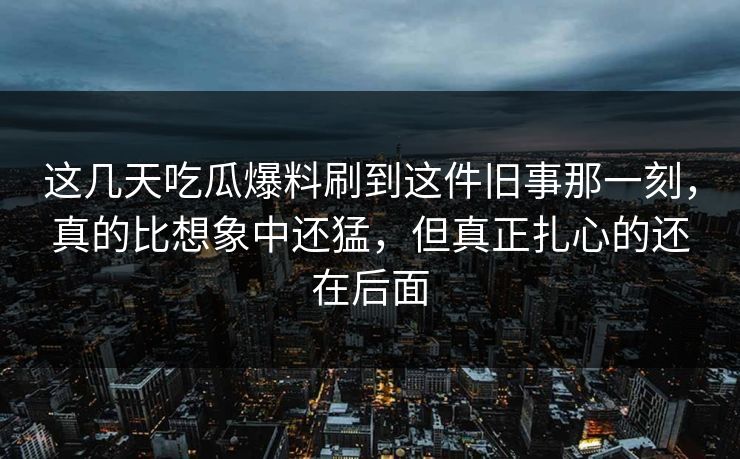 这几天吃瓜爆料刷到这件旧事那一刻，真的比想象中还猛，但真正扎心的还在后面