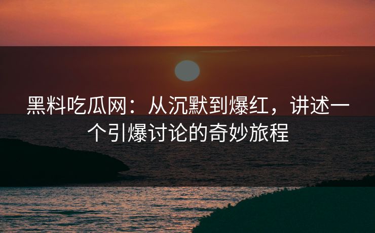 黑料吃瓜网：从沉默到爆红，讲述一个引爆讨论的奇妙旅程