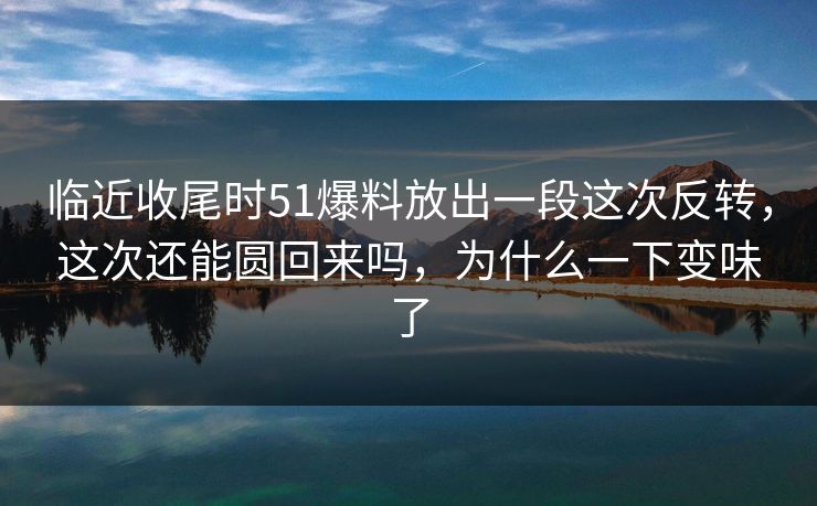 临近收尾时51爆料放出一段这次反转，这次还能圆回来吗，为什么一下变味了