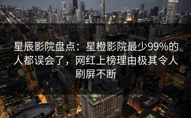 星辰影院盘点：星橙影院最少99%的人都误会了，网红上榜理由极其令人刷屏不断