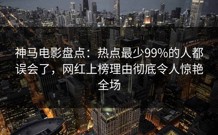 神马电影盘点：热点最少99%的人都误会了，网红上榜理由彻底令人惊艳全场