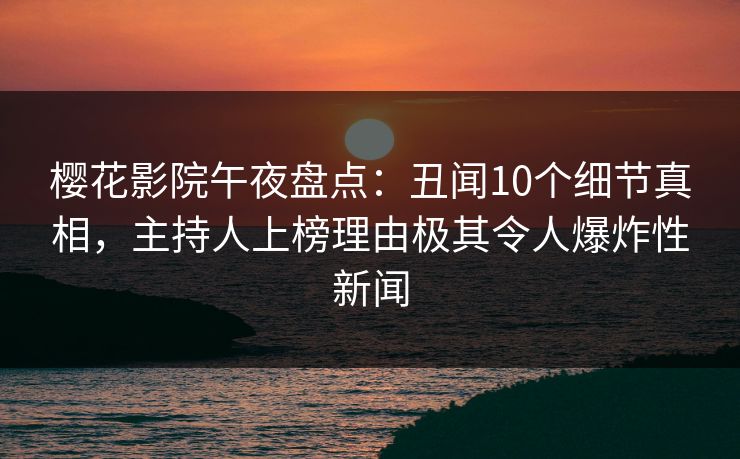 樱花影院午夜盘点：丑闻10个细节真相，主持人上榜理由极其令人爆炸性新闻