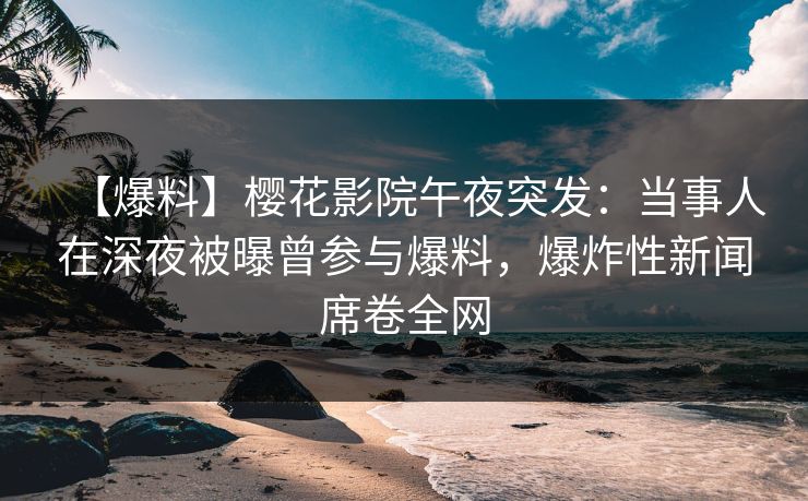 【爆料】樱花影院午夜突发：当事人在深夜被曝曾参与爆料，爆炸性新闻席卷全网