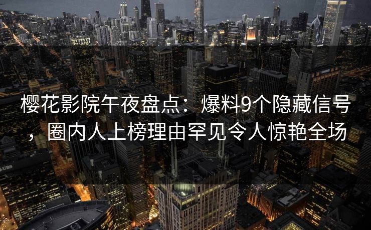 樱花影院午夜盘点：爆料9个隐藏信号，圈内人上榜理由罕见令人惊艳全场