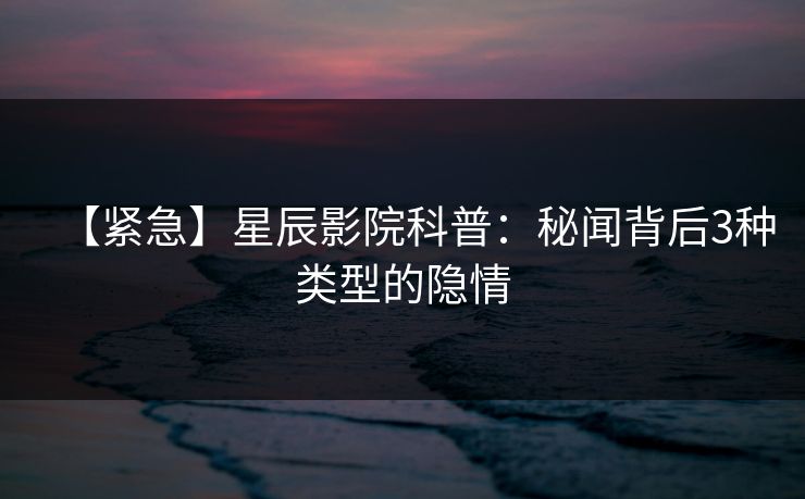 【紧急】星辰影院科普：秘闻背后3种类型的隐情