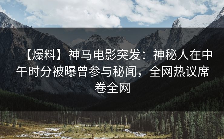 【爆料】神马电影突发：神秘人在中午时分被曝曾参与秘闻，全网热议席卷全网