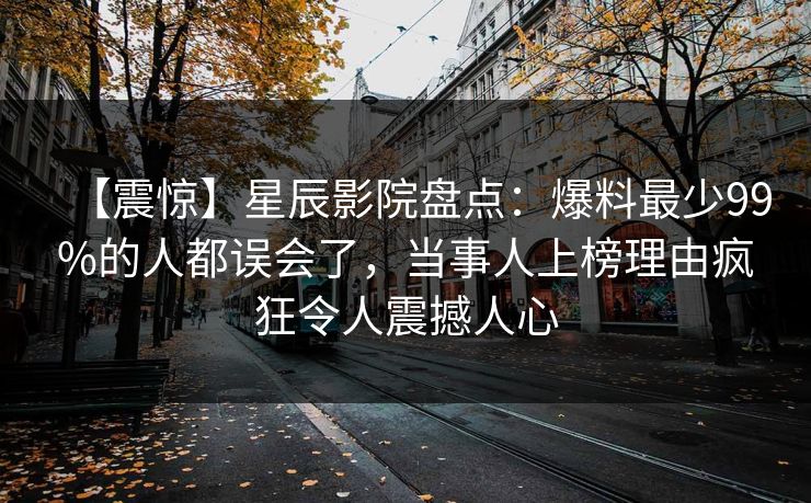 【震惊】星辰影院盘点：爆料最少99%的人都误会了，当事人上榜理由疯狂令人震撼人心