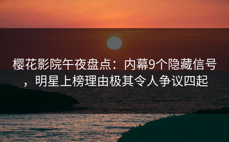 樱花影院午夜盘点：内幕9个隐藏信号，明星上榜理由极其令人争议四起