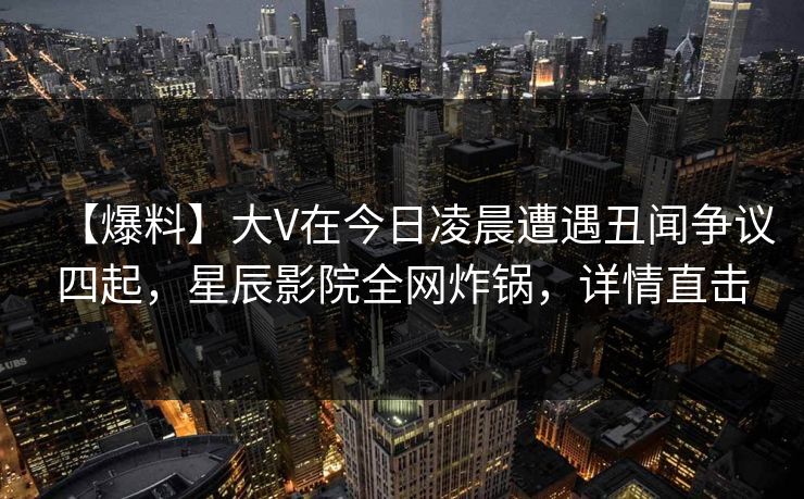 【爆料】大V在今日凌晨遭遇丑闻争议四起，星辰影院全网炸锅，详情直击