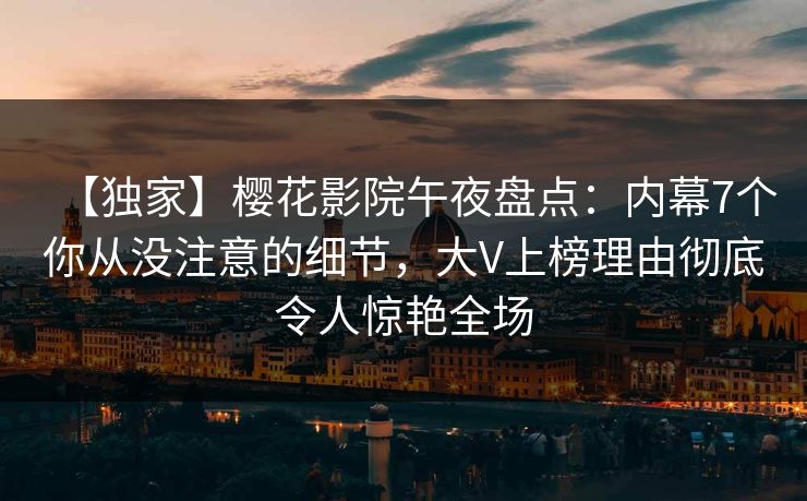 【独家】樱花影院午夜盘点：内幕7个你从没注意的细节，大V上榜理由彻底令人惊艳全场