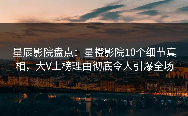 星辰影院盘点:星橙影院10个细节真相,大V上榜理由彻底令人引爆全场 星辰影院盘点:星橙影院10个细节真相,大V上榜理由彻底令人引爆全场