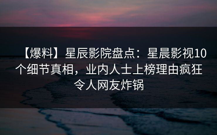 【爆料】星辰影院盘点:星晨影视10个细节真相,业内人士上榜理由疯狂令人网友炸锅 【爆料】星辰影院盘点:星晨影视10个细节真相,业内人士上榜理由疯狂令人网友炸锅