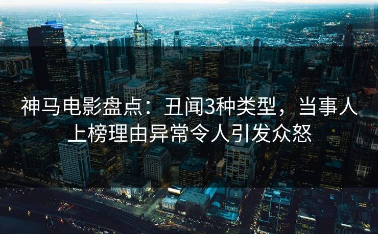神马电影盘点：丑闻3种类型，当事人上榜理由异常令人引发众怒
