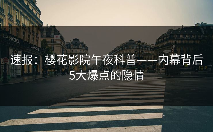 速报:樱花影院午夜科普——内幕背后5大爆点的隐情 速报:樱花影院午夜科普——内幕背后5大爆点的隐情