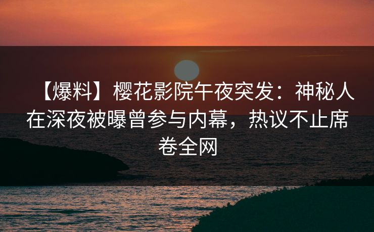 【爆料】樱花影院午夜突发：神秘人在深夜被曝曾参与内幕，热议不止席卷全网