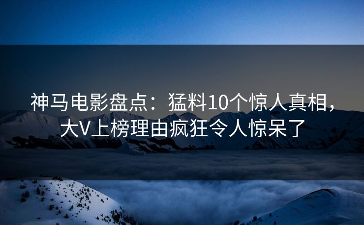 神马电影盘点：猛料10个惊人真相，大V上榜理由疯狂令人惊呆了