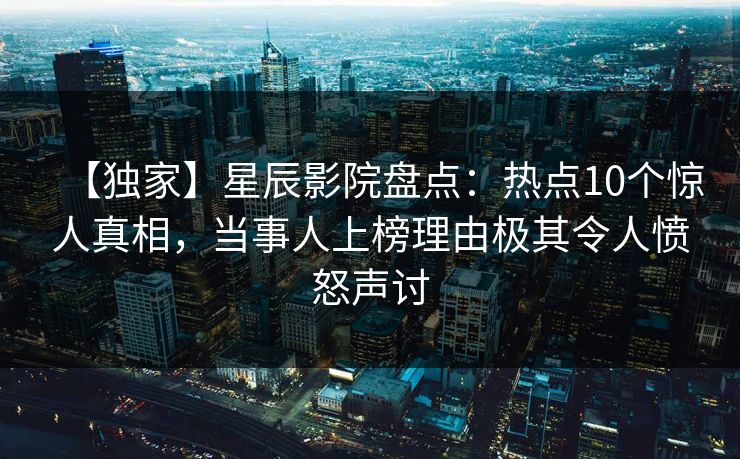 【独家】星辰影院盘点：热点10个惊人真相，当事人上榜理由极其令人愤怒声讨