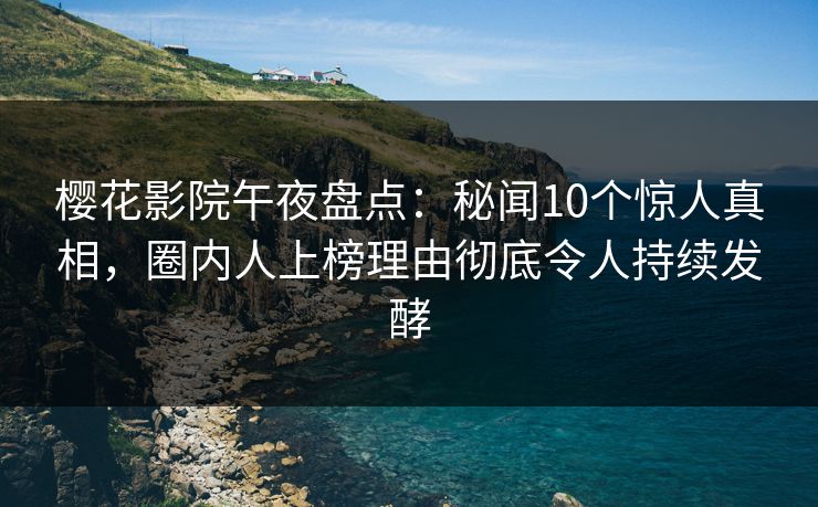 樱花影院午夜盘点：秘闻10个惊人真相，圈内人上榜理由彻底令人持续发酵