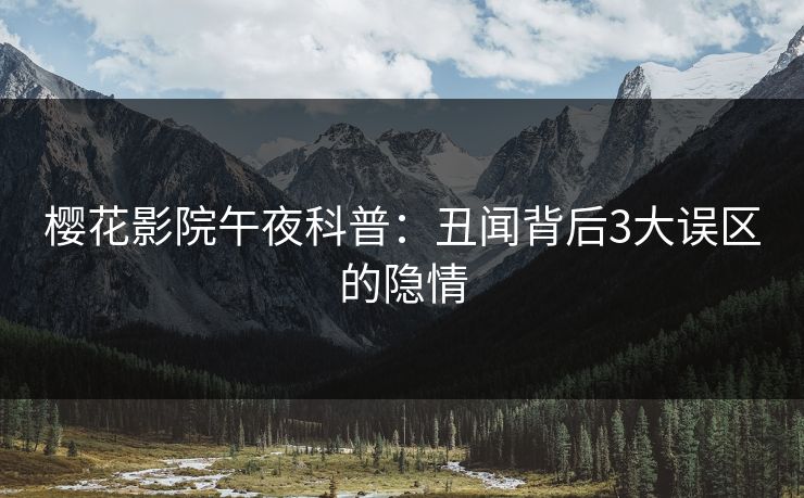 樱花影院午夜科普：丑闻背后3大误区的隐情