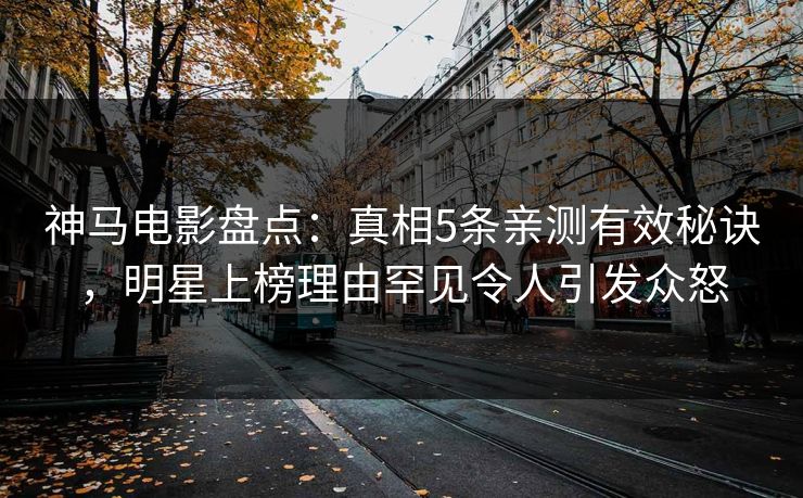 神马电影盘点：真相5条亲测有效秘诀，明星上榜理由罕见令人引发众怒