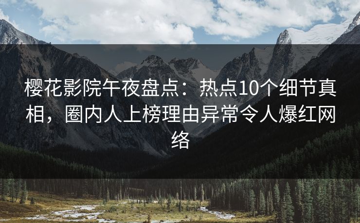樱花影院午夜盘点：热点10个细节真相，圈内人上榜理由异常令人爆红网络