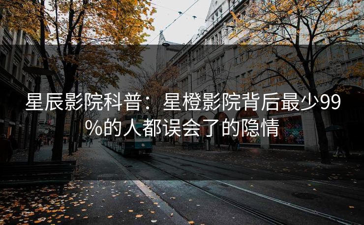 星辰影院科普：星橙影院背后最少99%的人都误会了的隐情