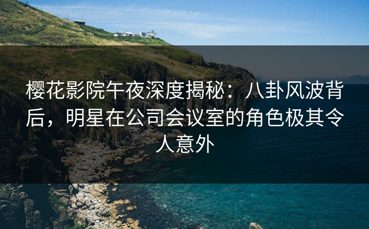 樱花影院午夜深度揭秘：八卦风波背后，明星在公司会议室的角色极其令人意外