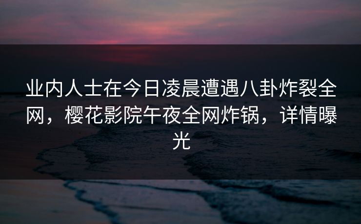 业内人士在今日凌晨遭遇八卦炸裂全网，樱花影院午夜全网炸锅，详情曝光