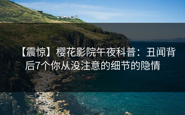 【震惊】樱花影院午夜科普：丑闻背后7个你从没注意的细节的隐情