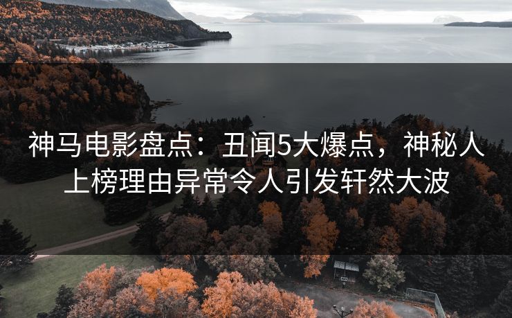 神马电影盘点：丑闻5大爆点，神秘人上榜理由异常令人引发轩然大波