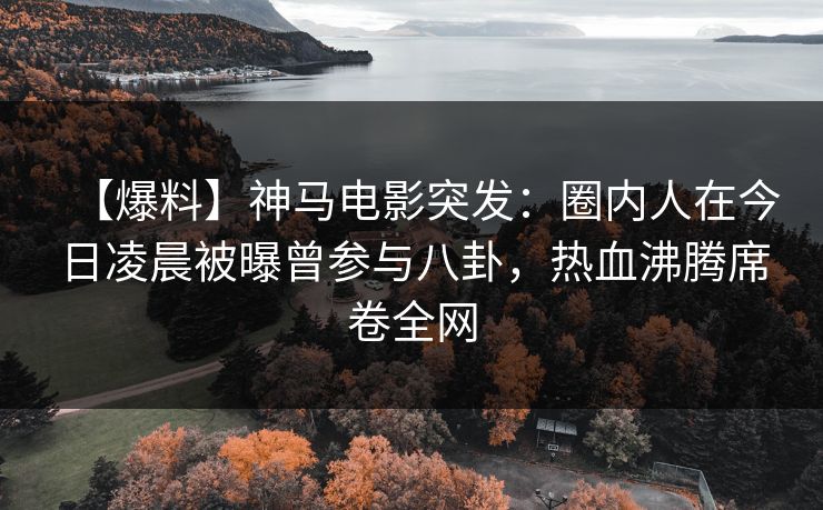 【爆料】神马电影突发：圈内人在今日凌晨被曝曾参与八卦，热血沸腾席卷全网