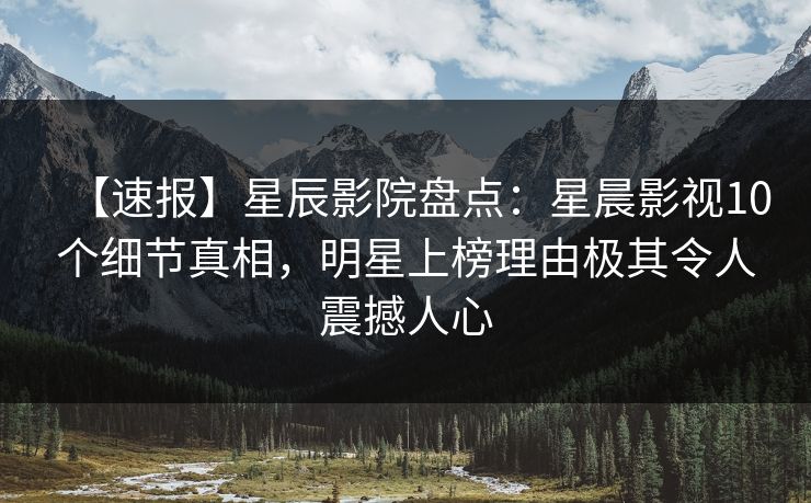 【速报】星辰影院盘点：星晨影视10个细节真相，明星上榜理由极其令人震撼人心
