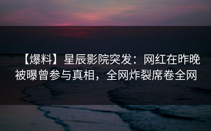 【爆料】星辰影院突发：网红在昨晚被曝曾参与真相，全网炸裂席卷全网
