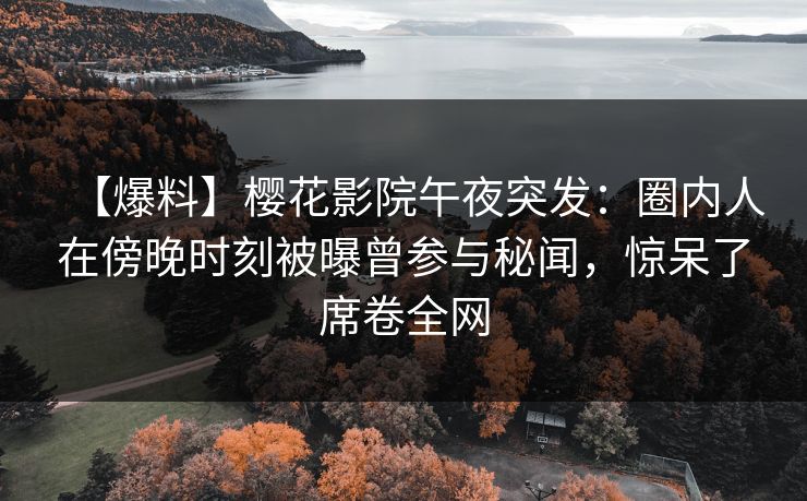 【爆料】樱花影院午夜突发：圈内人在傍晚时刻被曝曾参与秘闻，惊呆了席卷全网