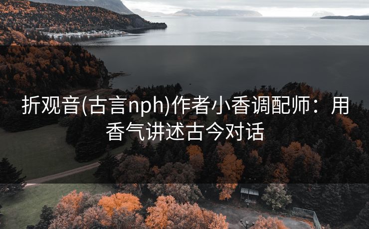 折观音(古言nph)作者小香调配师：用香气讲述古今对话