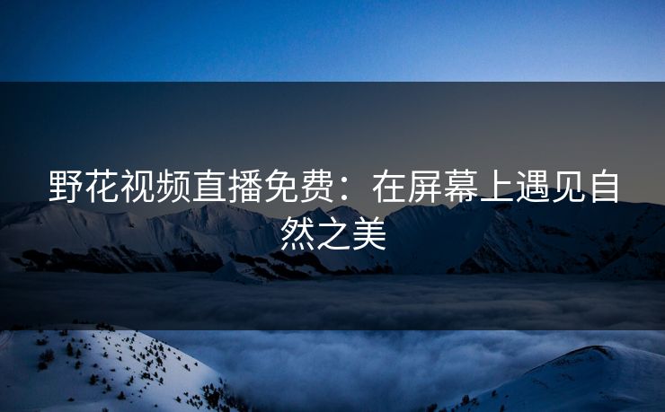 野花视频直播免费：在屏幕上遇见自然之美