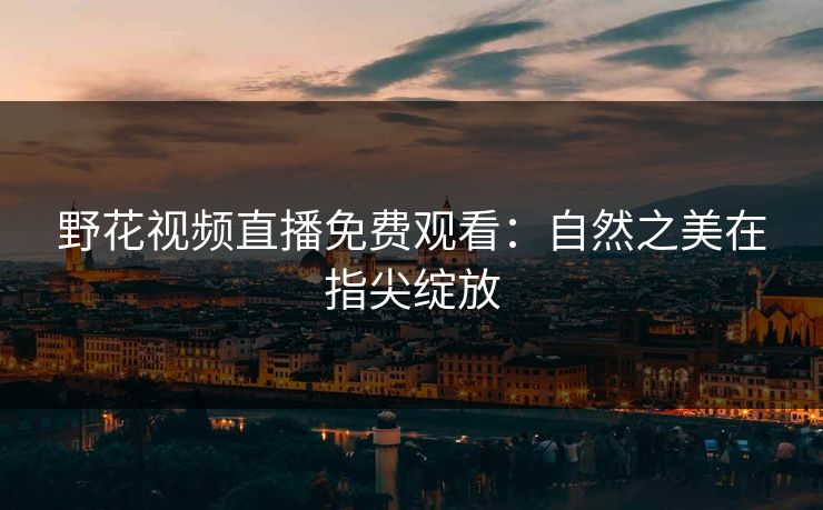 野花视频直播免费观看：自然之美在指尖绽放