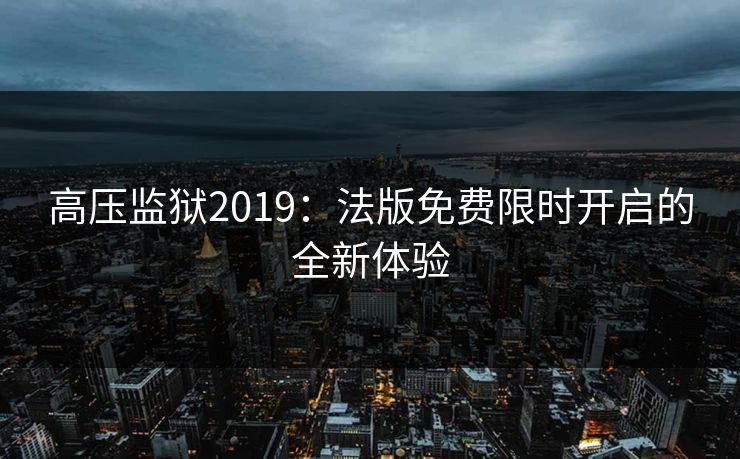 高压监狱2019:法版免费限时开启的全新体验 高压监狱2019:法版免费限时开启的全新体验