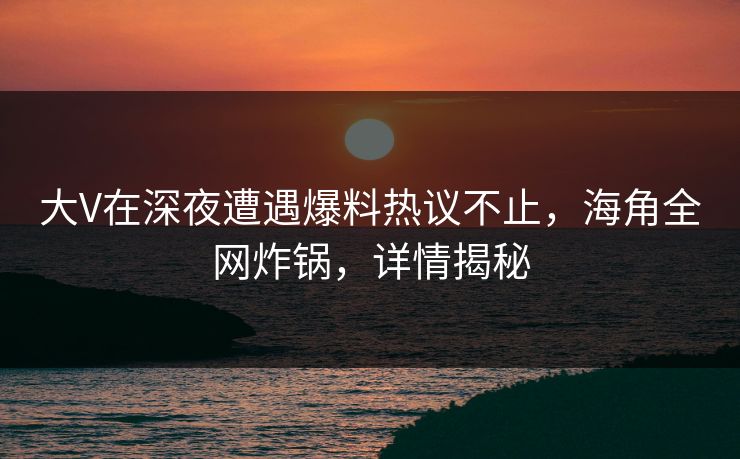 大V在深夜遭遇爆料热议不止,海角全网炸锅,详情揭秘 大V在深夜遭遇爆料热议不止,海角全网炸锅,详情揭秘