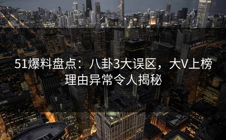 51爆料盘点:八卦3大误区,大V上榜理由异常令人揭秘 51爆料盘点:八卦3大误区,大V上榜理由异常令人揭秘