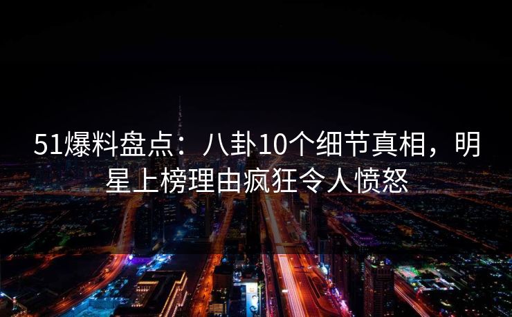 51爆料盘点:八卦10个细节真相,明星上榜理由疯狂令人愤怒