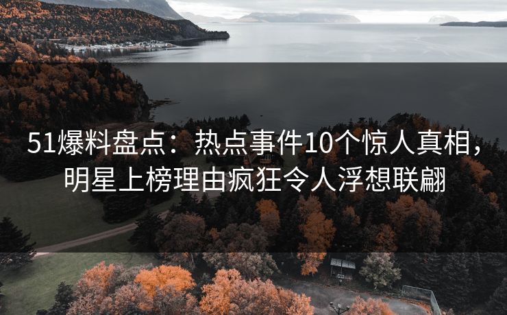 51爆料盘点:热点事件10个惊人真相,明星上榜理由疯狂令人浮想联翩