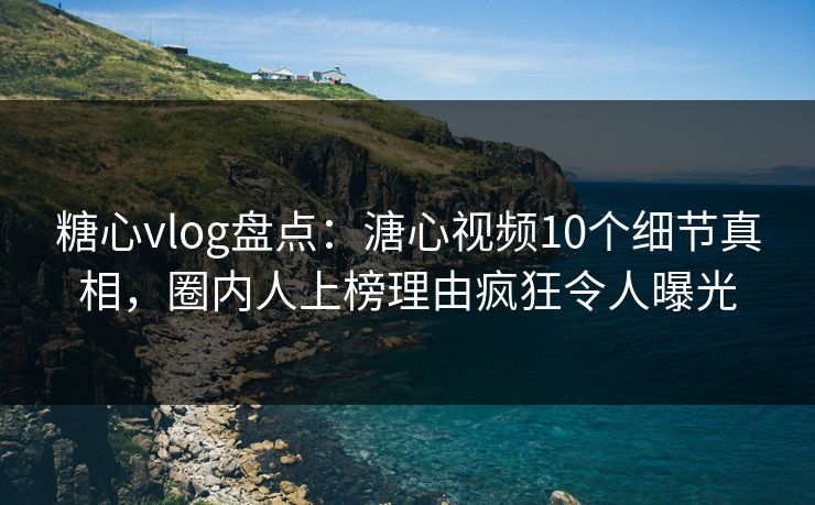 糖心vlog盘点:溏心视频10个细节真相,圈内人上榜理由疯狂令人曝光 糖心vlog盘点:溏心视频10个细节真相,圈内人上榜理由疯狂令人曝光