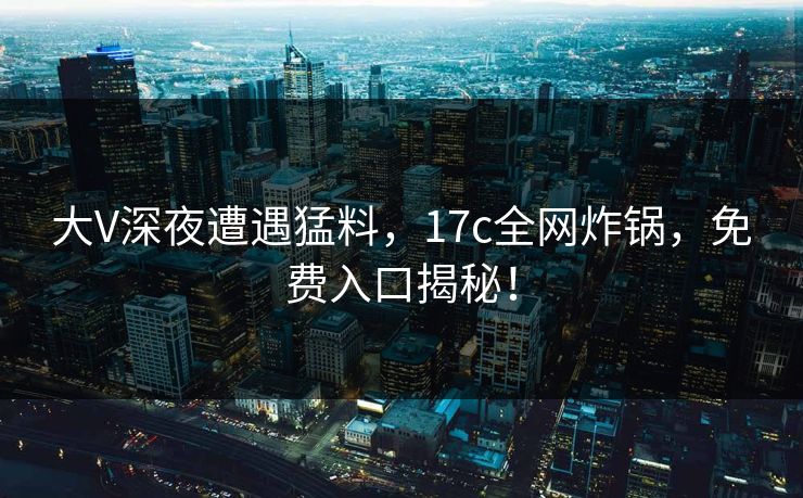 大V深夜遭遇猛料,17c全网炸锅,免费入口揭秘!