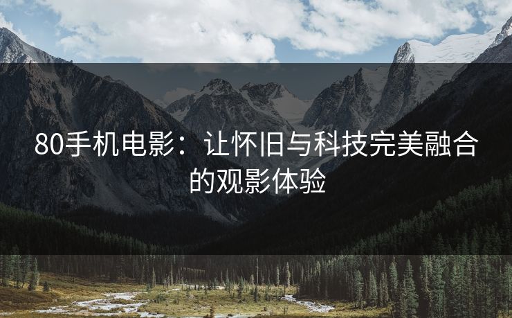 80手机电影:让怀旧与科技完美融合的观影体验 80手机电影:让怀旧与科技完美融合的观影体验