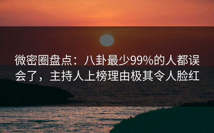 微密圈盘点:八卦最少99%的人都误会了,主持人上榜理由极其令人脸红 微密圈盘点:八卦最少99%的人都误会了,主持人上榜理由极其令人脸红