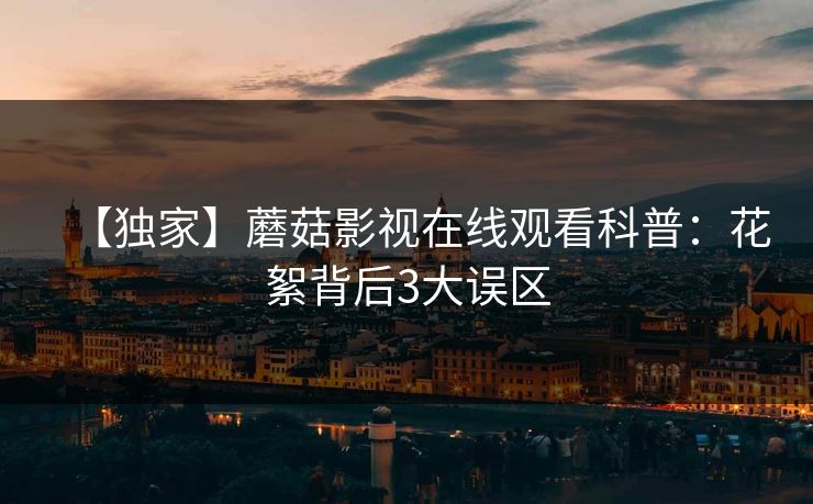 【独家】蘑菇影视在线观看科普:花絮背后3大误区
