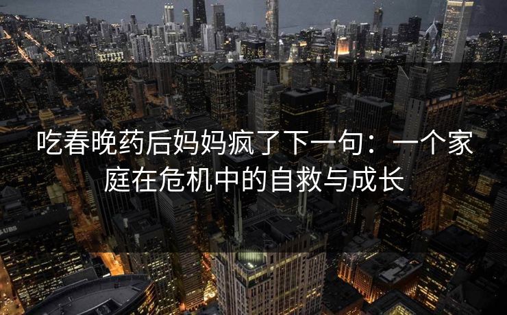 吃春晚药后妈妈疯了下一句:一个家庭在危机中的自救与成长 吃春晚药后妈妈疯了下一句:一个家庭在危机中的自救与成长